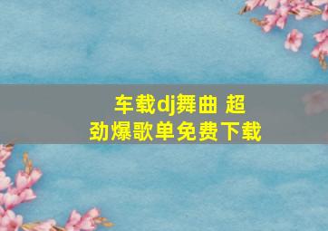 车载dj舞曲 超劲爆歌单免费下载